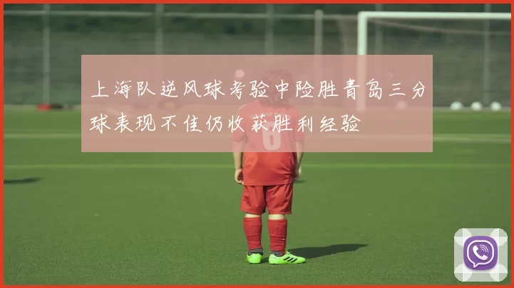 上海队逆风球考验中险胜青岛三分球表现不佳仍收获胜利经验