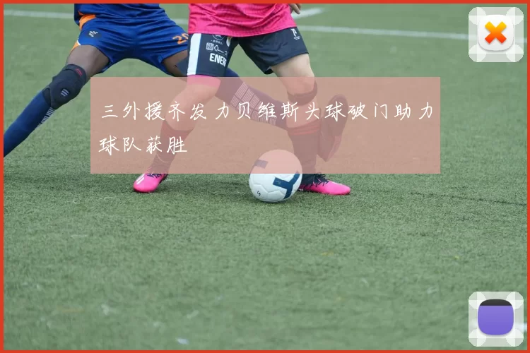 三外援齐发力贝维斯头球破门助力球队获胜