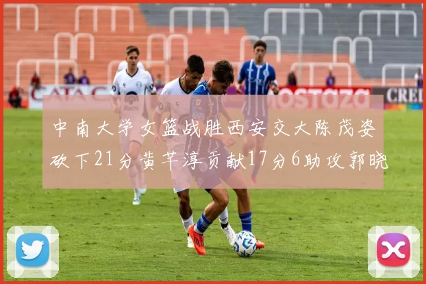 中南大学女篮战胜西安交大陈茂姿砍下21分黄芊淳贡献17分6助攻郭晓妮18分表现出色
