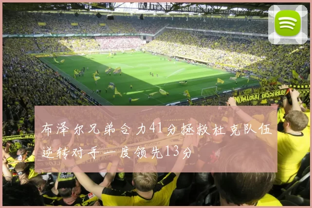布泽尔兄弟合力41分拯救杜克队伍逆转对手一度领先13分