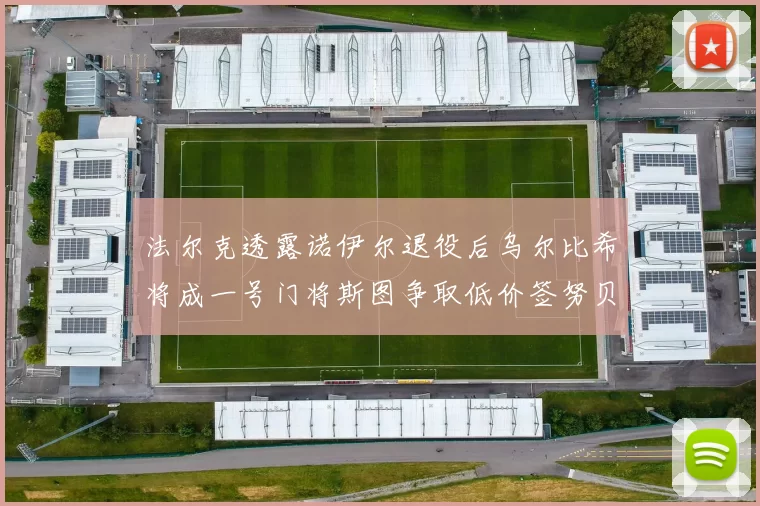 法尔克透露诺伊尔退役后乌尔比希将成一号门将斯图争取低价签努贝尔