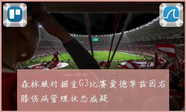 森林狼对掘金G3比赛爱德华兹因右膝伤病管理状态成疑