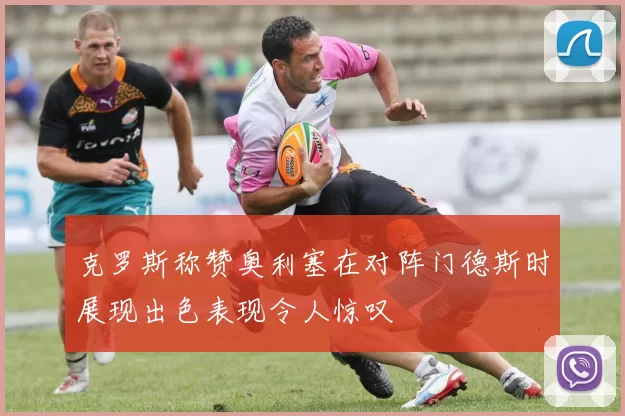 克罗斯称赞奥利塞在对阵门德斯时展现出色表现令人惊叹
