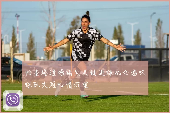 帕奎塔遗憾错失关键进球机会感叹球队失冠心情沉重