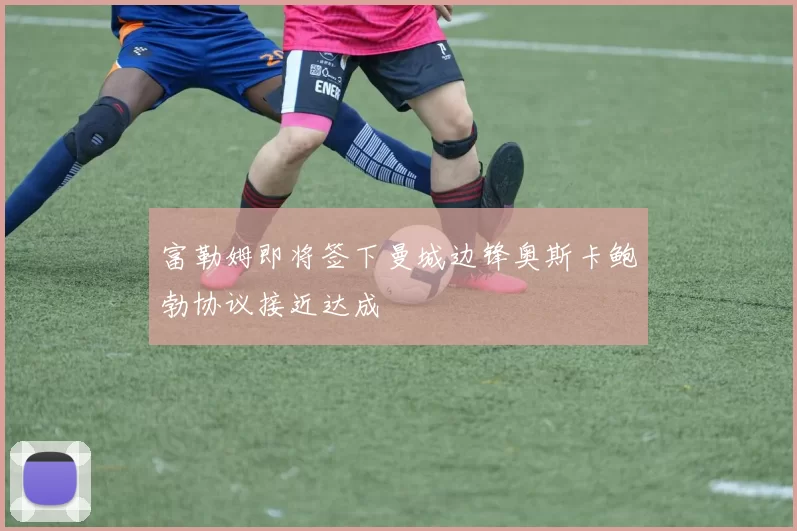 富勒姆即将签下曼城边锋奥斯卡鲍勃协议接近达成