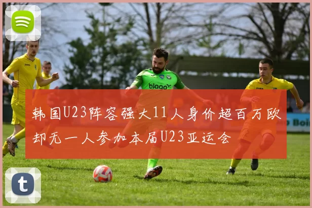 韩国U23阵容强大11人身价超百万欧却无一人参加本届U23亚运会