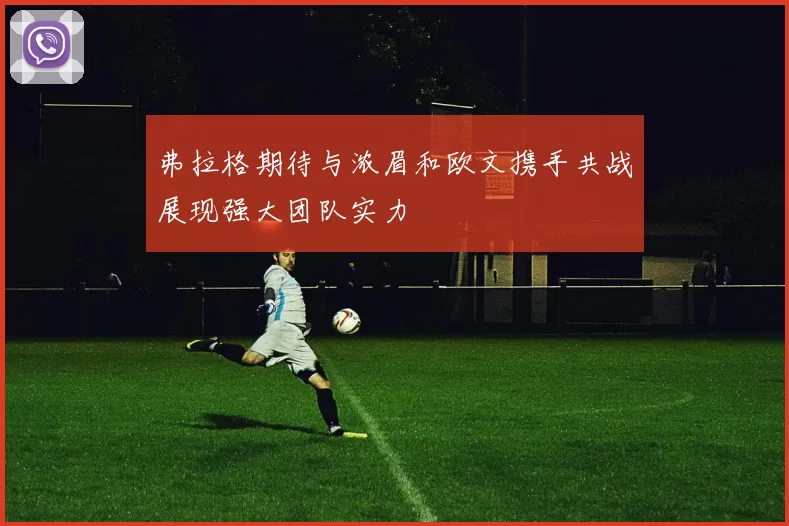 弗拉格期待与浓眉和欧文携手共战展现强大团队实力