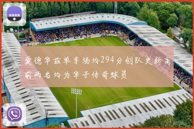 爱德华兹单季场均294分创队史新高前两名均为华子传奇球员