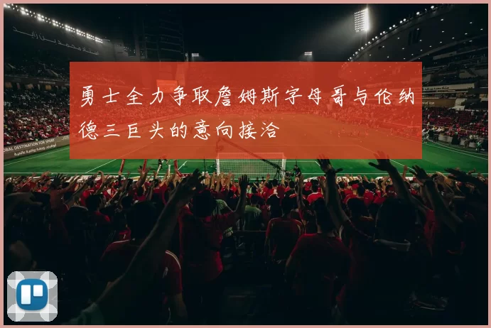 勇士全力争取詹姆斯字母哥与伦纳德三巨头的意向接洽