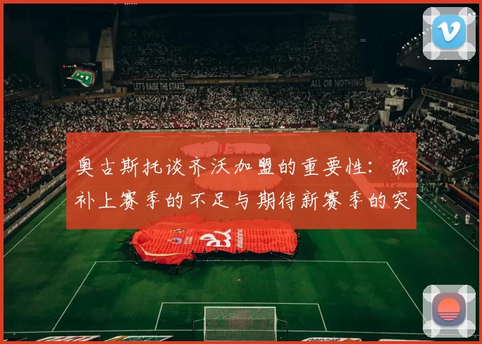 奥古斯托谈齐沃加盟的重要性：弥补上赛季的不足与期待新赛季的突破