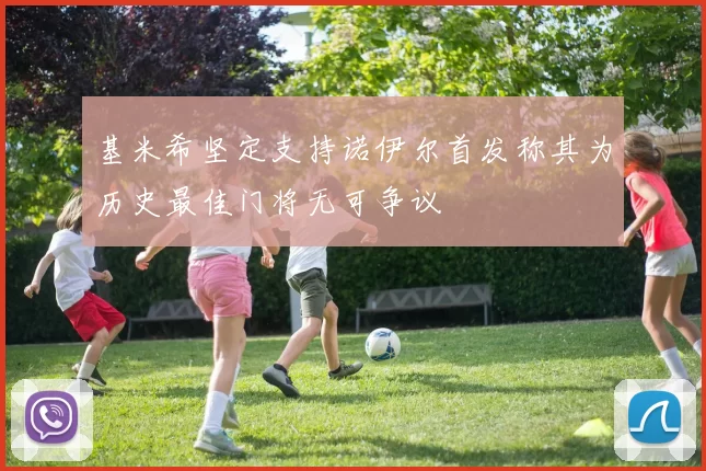 基米希坚定支持诺伊尔首发称其为历史最佳门将无可争议