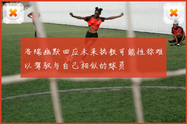 洛瑞幽默回应未来执教可能性称难以驾驭与自己相似的球员