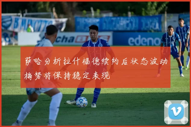 萨哈分析拉什福德续约后状态波动梅努将保持稳定表现