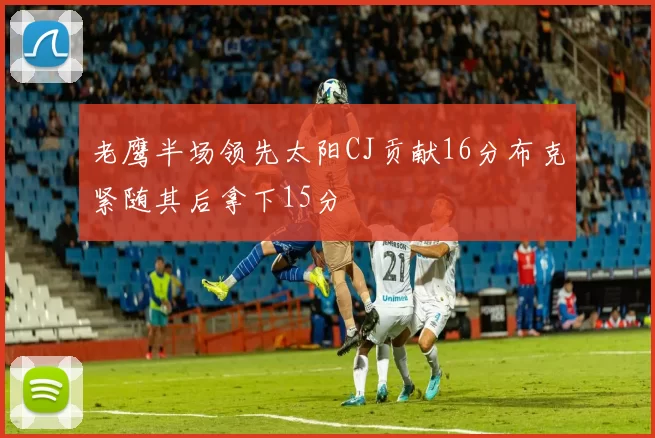 老鹰半场领先太阳CJ贡献16分布克紧随其后拿下15分