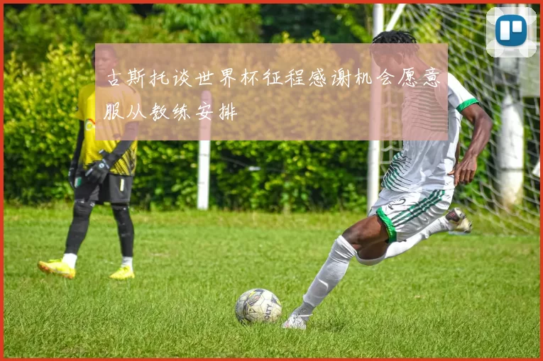 古斯托谈世界杯征程感谢机会愿意服从教练安排