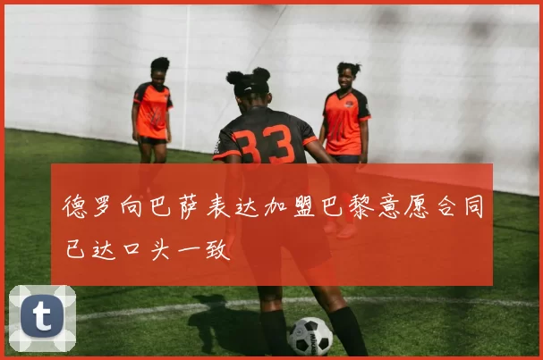 德罗向巴萨表达加盟巴黎意愿合同已达口头一致