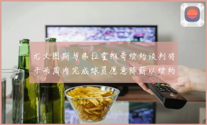尤文图斯与弗拉霍维奇续约谈判将于两周内完成球员愿意降薪以续约