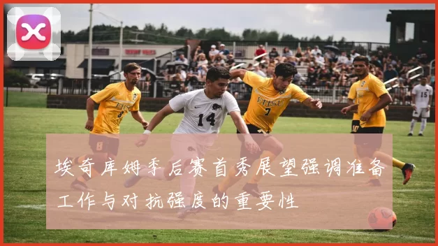 埃奇库姆季后赛首秀展望强调准备工作与对抗强度的重要性