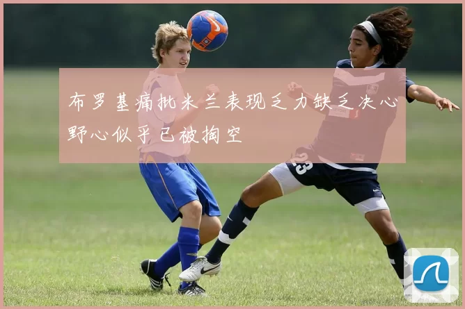 布罗基痛批米兰表现乏力缺乏决心野心似乎已被掏空