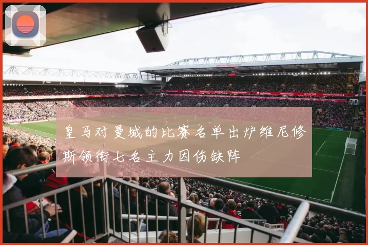 皇马对曼城的比赛名单出炉维尼修斯领衔七名主力因伤缺阵